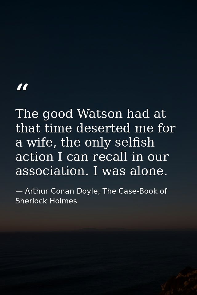 The good Watson had at that time deserted me for a wife, the only selfish action I can recall in our association. I was  — Arthur Conan Doyle, The Case-Book of Sherlock Holmes