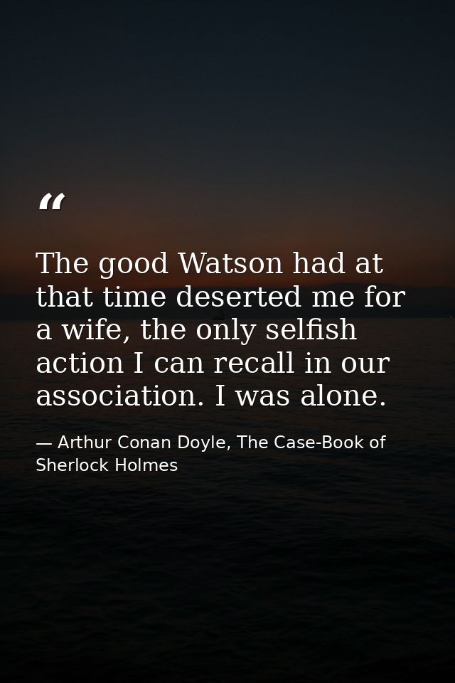 The good Watson had at that time deserted me for a wife, the only selfish action I can recall in our association. I was  — Arthur Conan Doyle, The Case-Book of Sherlock Holmes
