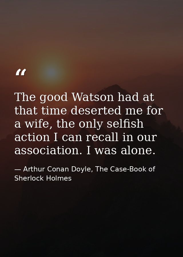 The good Watson had at that time deserted me for a wife, the only selfish action I can recall in our association. I was  — Arthur Conan Doyle, The Case-Book of Sherlock Holmes