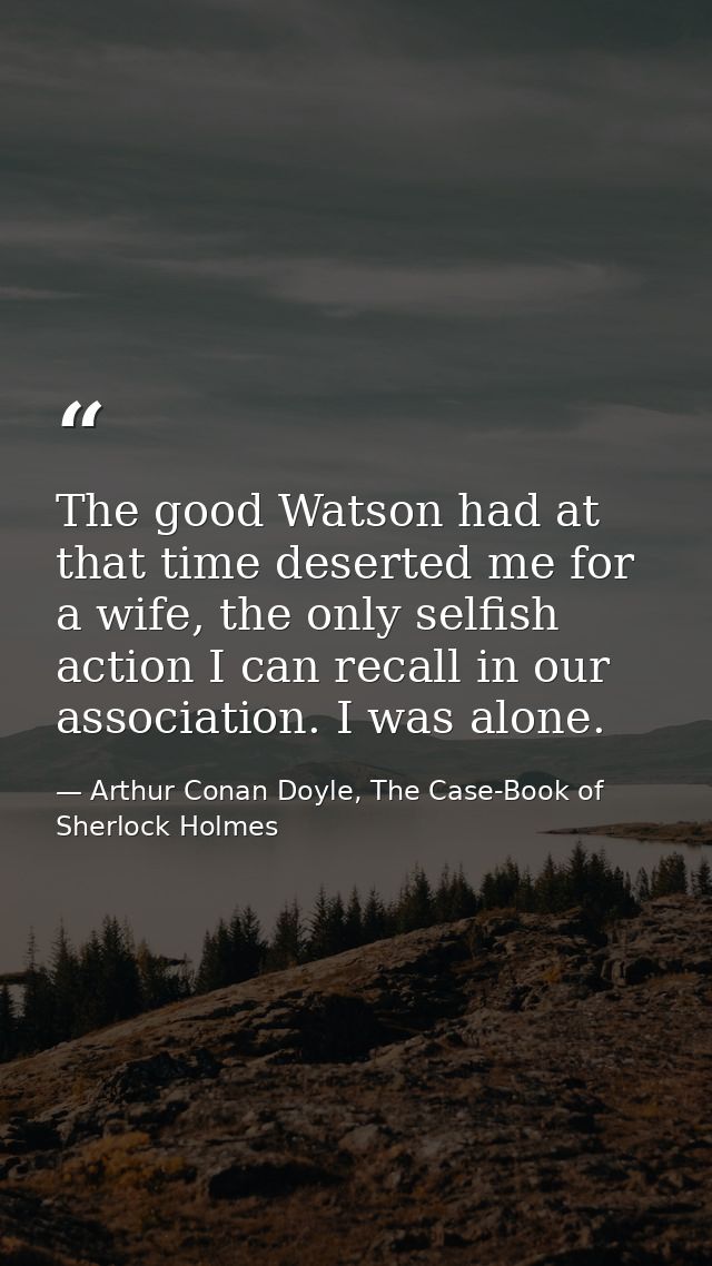 The good Watson had at that time deserted me for a wife, the only selfish action I can recall in our association. I was  — Arthur Conan Doyle, The Case-Book of Sherlock Holmes
