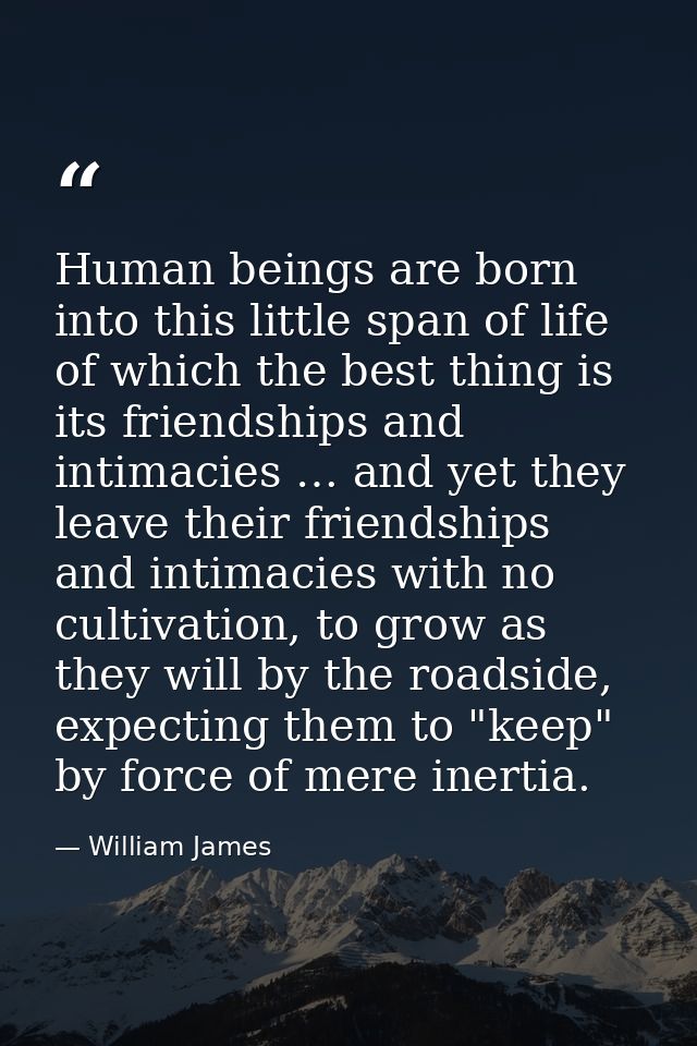 Human beings are born into this little span of life of which the best thing is its friendships and intimacies … and yet  — William James