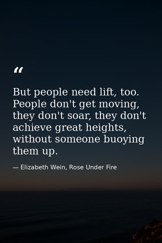But people need lift, too. People don't get moving, they don't soar, they don't achieve great heights, without someone b — Elizabeth Wein, Rose Under Fire