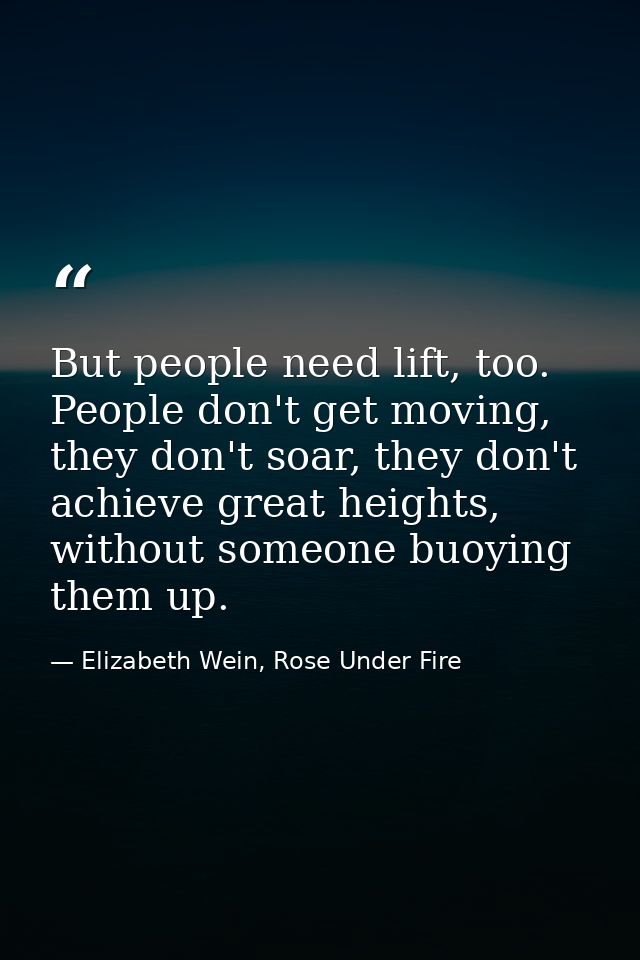 But people need lift, too. People don't get moving, they don't soar, they don't achieve great heights, without someone b — Elizabeth Wein, Rose Under Fire