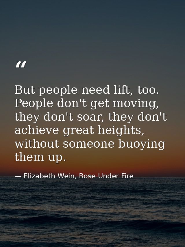 But people need lift, too. People don't get moving, they don't soar, they don't achieve great heights, without someone b — Elizabeth Wein, Rose Under Fire