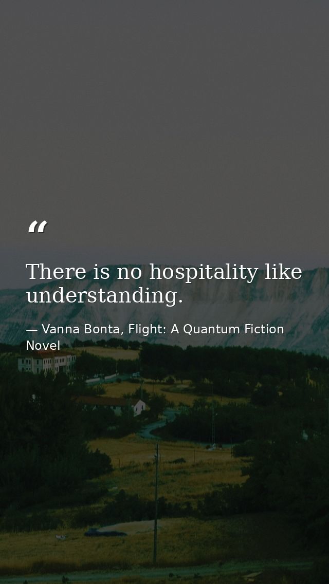 There is no hospitality like understanding. — Vanna Bonta, Flight: A Quantum Fiction Novel