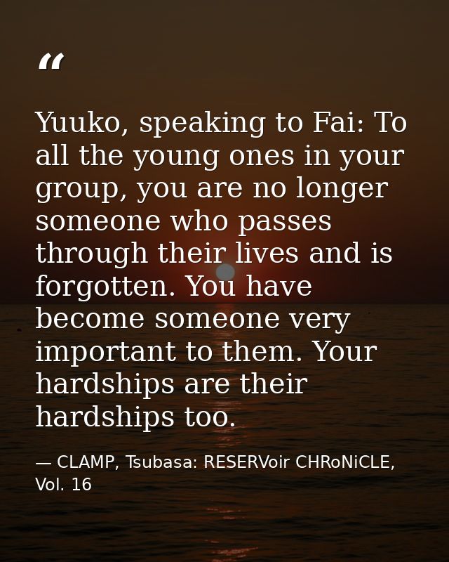 Yuuko, speaking to Fai: To all the young ones in your group, you are no longer someone who passes through their lives an — CLAMP, Tsubasa: RESERVoir CHRoNiCLE, Vol. 16