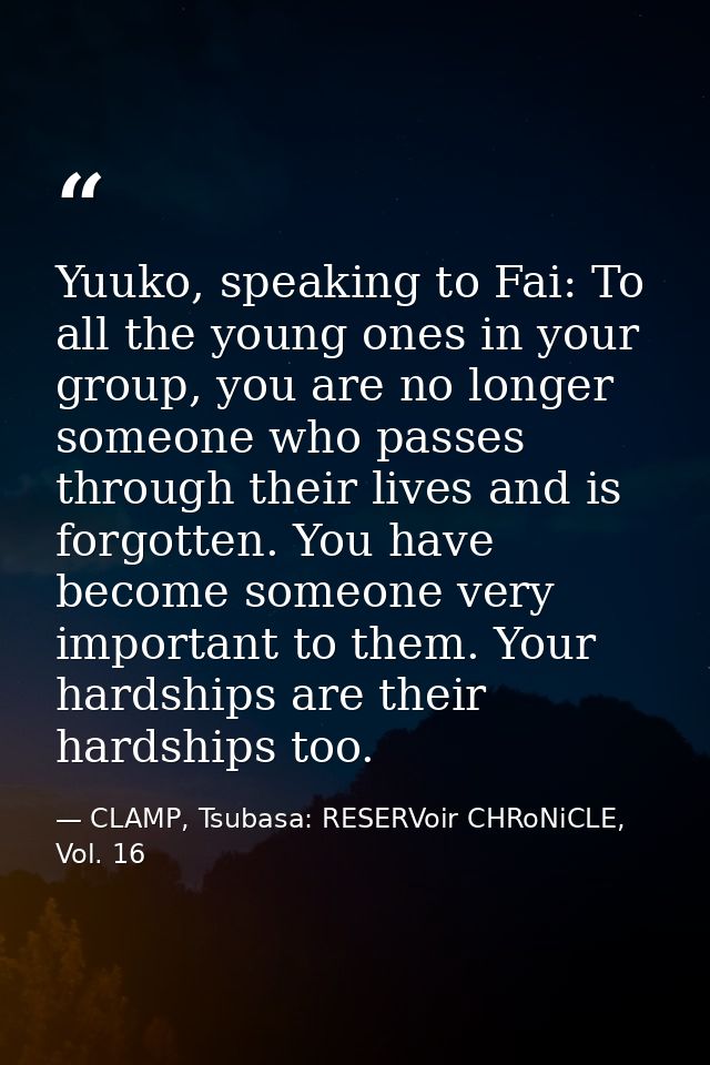 Yuuko, speaking to Fai: To all the young ones in your group, you are no longer someone who passes through their lives an — CLAMP, Tsubasa: RESERVoir CHRoNiCLE, Vol. 16