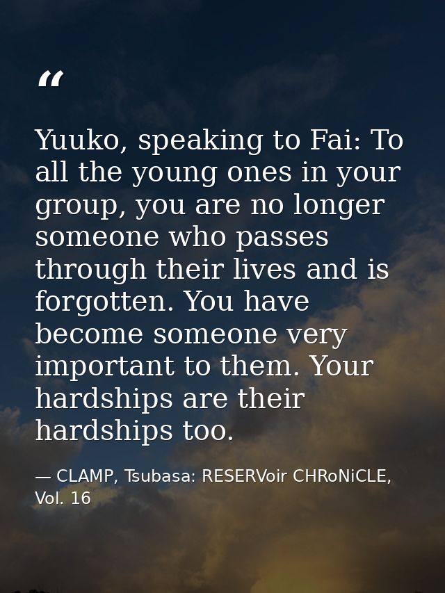 Yuuko, speaking to Fai: To all the young ones in your group, you are no longer someone who passes through their lives an — CLAMP, Tsubasa: RESERVoir CHRoNiCLE, Vol. 16