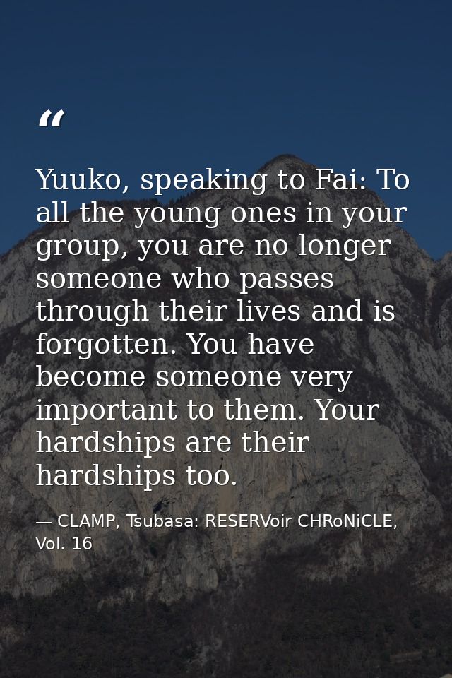 Yuuko, speaking to Fai: To all the young ones in your group, you are no longer someone who passes through their lives an — CLAMP, Tsubasa: RESERVoir CHRoNiCLE, Vol. 16
