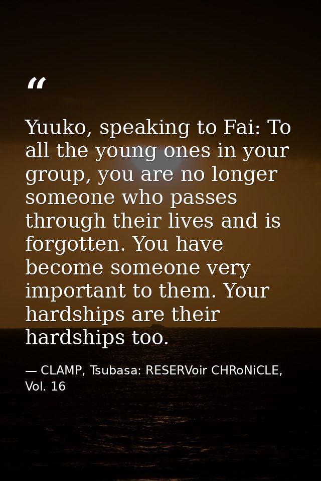 Yuuko, speaking to Fai: To all the young ones in your group, you are no longer someone who passes through their lives an — CLAMP, Tsubasa: RESERVoir CHRoNiCLE, Vol. 16
