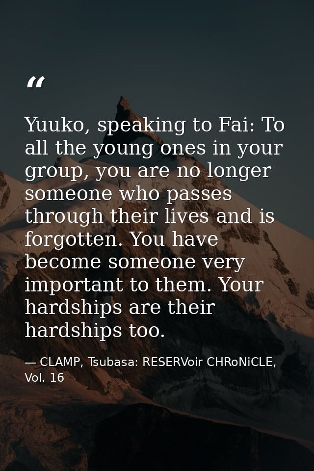 Yuuko, speaking to Fai: To all the young ones in your group, you are no longer someone who passes through their lives an — CLAMP, Tsubasa: RESERVoir CHRoNiCLE, Vol. 16