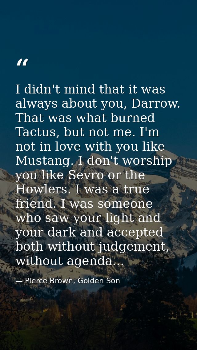 I didn't mind that it was always about you, Darrow. That was what burned Tactus, but not me. I'm not in love with you li — Pierce Brown, Golden Son