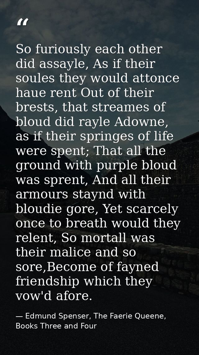 So furiously each other did assayle, As if their soules they would attonce haue rent Out of their brests, that streames  — Edmund Spenser, The Faerie Queene, Books Three and Four