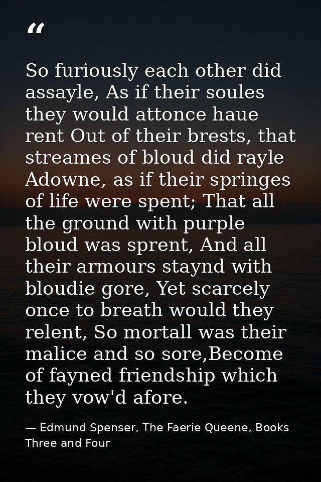 So furiously each other did assayle, As if their soules they would attonce haue rent Out of their brests, that streames  — Edmund Spenser, The Faerie Queene, Books Three and Four