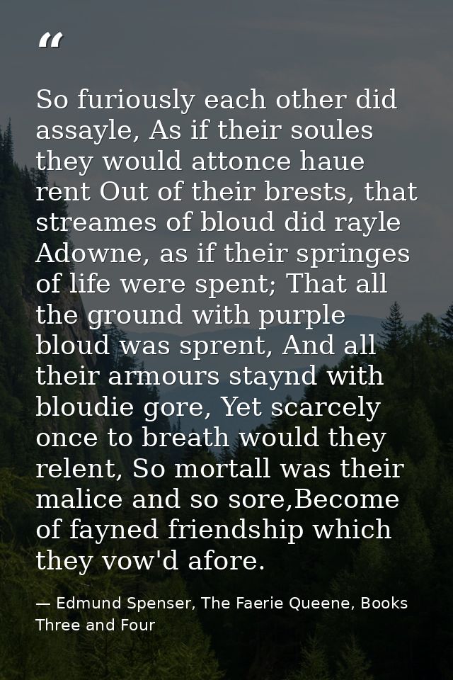 So furiously each other did assayle, As if their soules they would attonce haue rent Out of their brests, that streames  — Edmund Spenser, The Faerie Queene, Books Three and Four