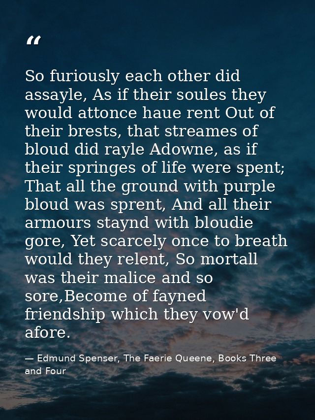 So furiously each other did assayle, As if their soules they would attonce haue rent Out of their brests, that streames  — Edmund Spenser, The Faerie Queene, Books Three and Four