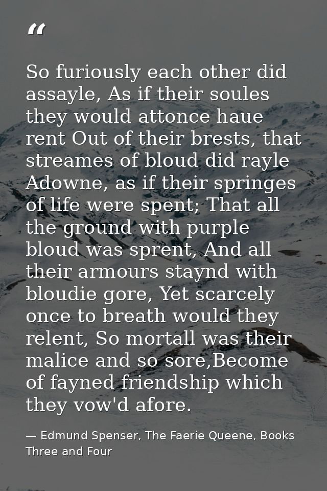 So furiously each other did assayle, As if their soules they would attonce haue rent Out of their brests, that streames  — Edmund Spenser, The Faerie Queene, Books Three and Four