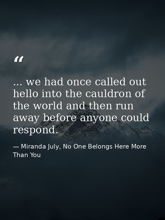 ... we had once called out hello into the cauldron of the world and then run away before anyone could respond. — Miranda July, No One Belongs Here More Than You