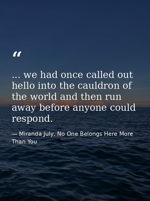 ... we had once called out hello into the cauldron of the world and then run away before anyone could respond. — Miranda July, No One Belongs Here More Than You