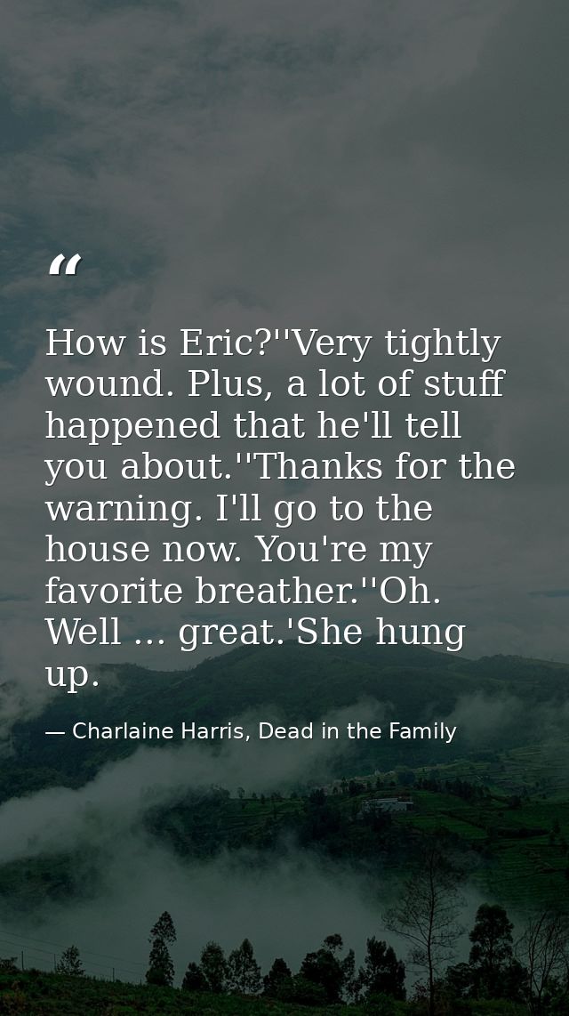 How is Eric?''Very tightly wound. Plus, a lot of stuff happened that he'll tell you about.''Thanks for the warning. I'll — Charlaine Harris, Dead in the Family