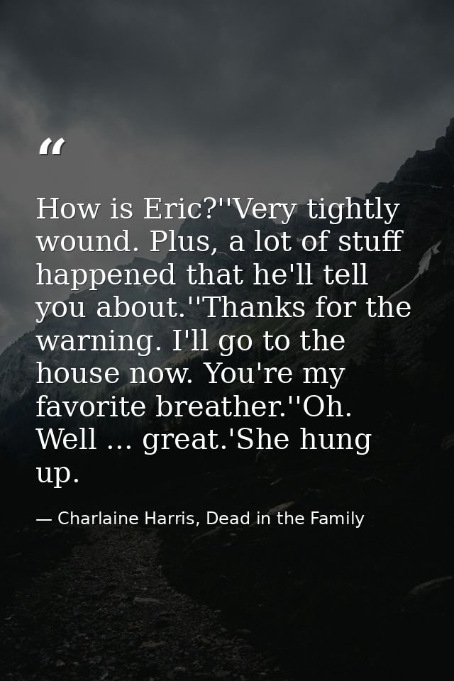 How is Eric?''Very tightly wound. Plus, a lot of stuff happened that he'll tell you about.''Thanks for the warning. I'll — Charlaine Harris, Dead in the Family