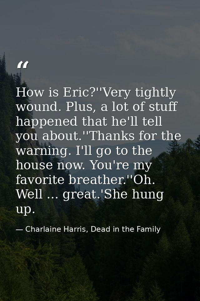 How is Eric?''Very tightly wound. Plus, a lot of stuff happened that he'll tell you about.''Thanks for the warning. I'll — Charlaine Harris, Dead in the Family