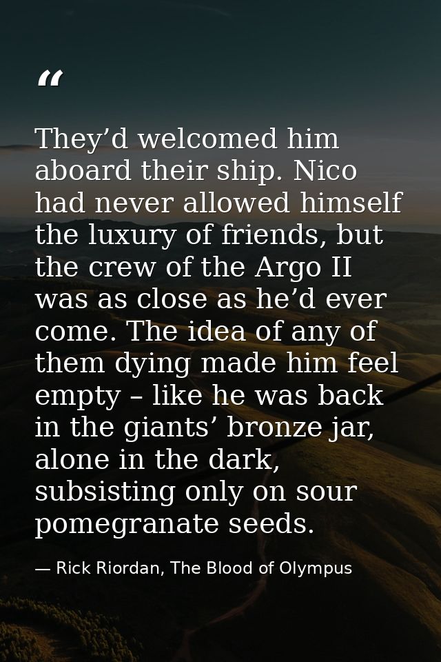 They’d welcomed him aboard their ship. Nico had never allowed himself the luxury of friends, but the crew of the Argo II — Rick Riordan, The Blood of Olympus