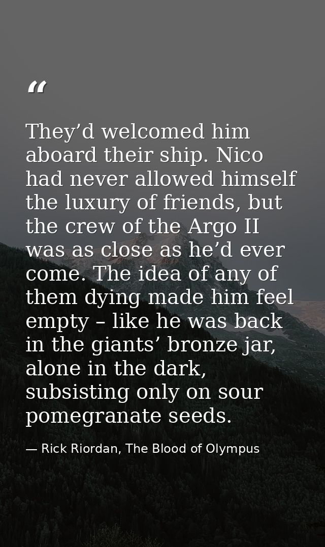 They’d welcomed him aboard their ship. Nico had never allowed himself the luxury of friends, but the crew of the Argo II — Rick Riordan, The Blood of Olympus