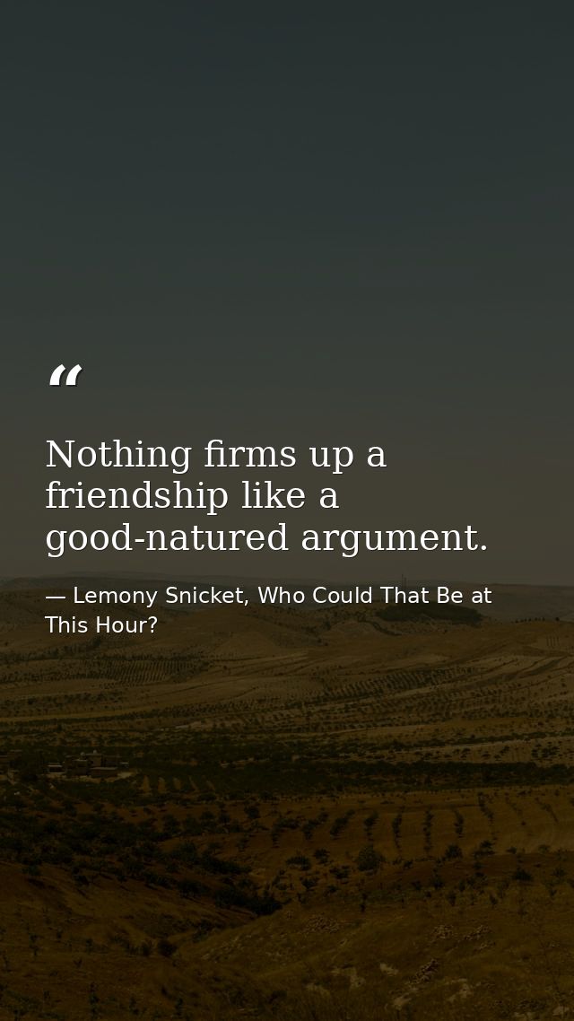 Nothing firms up a friendship like a good-natured argument. — Lemony Snicket, Who Could That Be at This Hour?