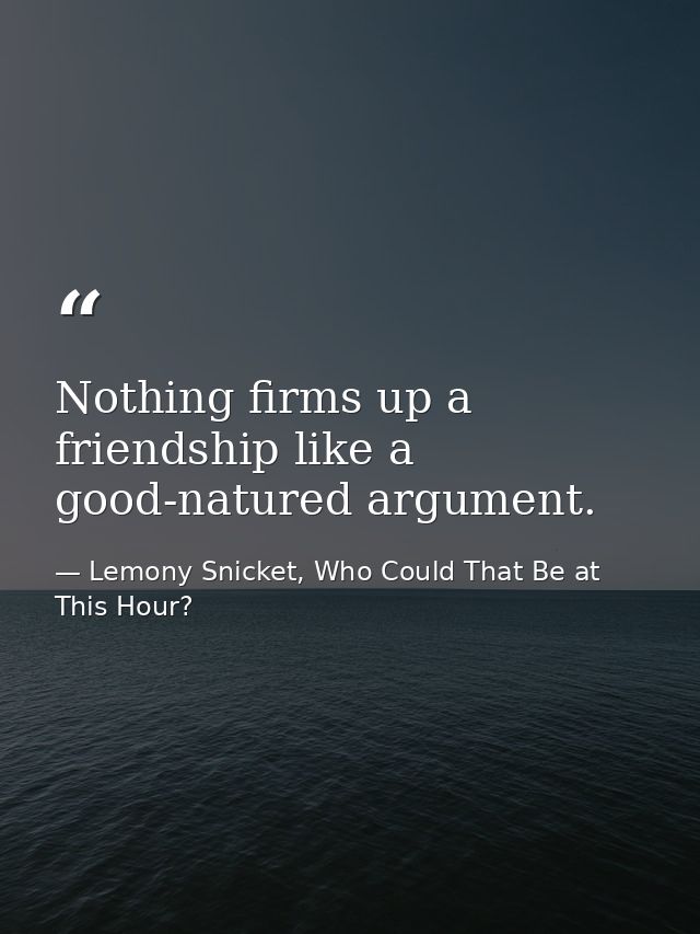 Nothing firms up a friendship like a good-natured argument. — Lemony Snicket, Who Could That Be at This Hour?