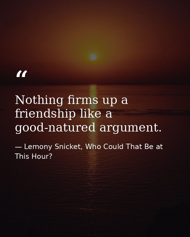 Nothing firms up a friendship like a good-natured argument. — Lemony Snicket, Who Could That Be at This Hour?