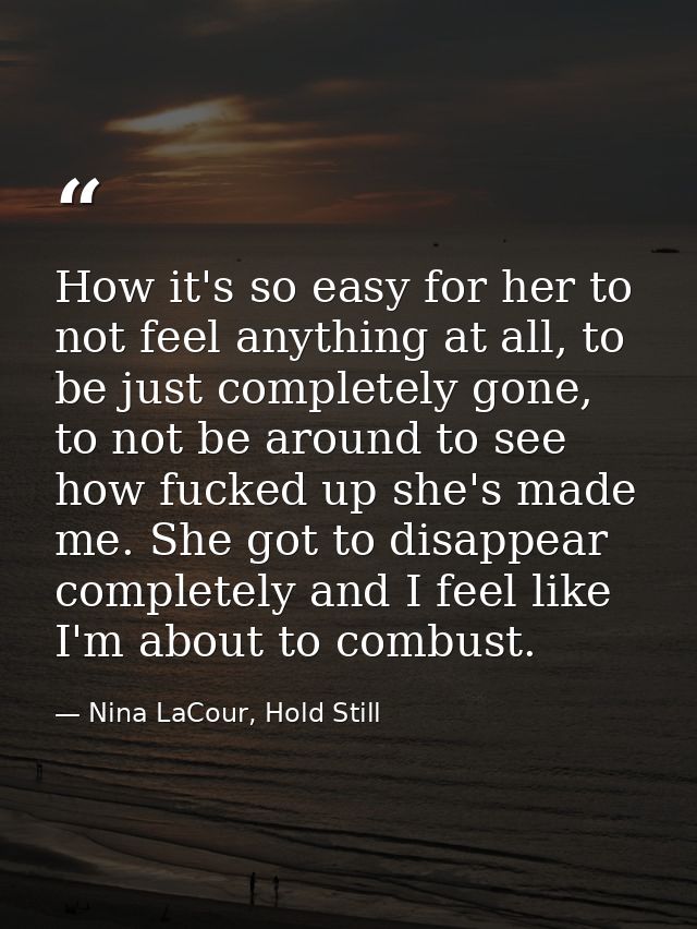 How it's so easy for her to not feel anything at all, to be just completely gone, to not be around to see how fucked up  — Nina LaCour, Hold Still