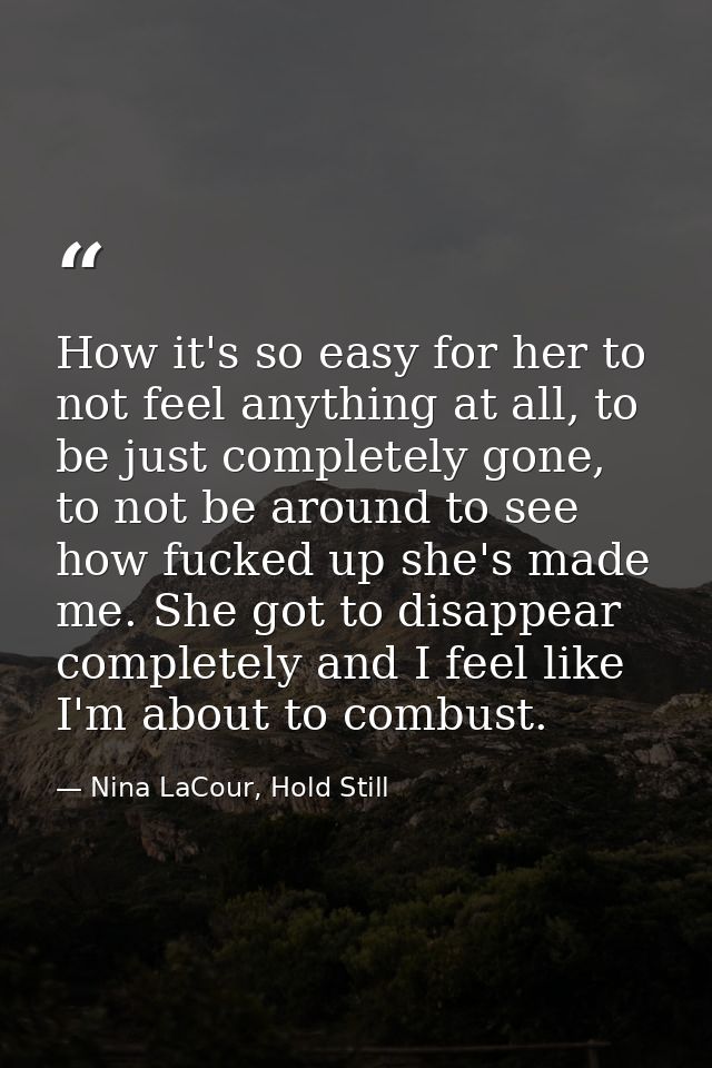 How it's so easy for her to not feel anything at all, to be just completely gone, to not be around to see how fucked up  — Nina LaCour, Hold Still