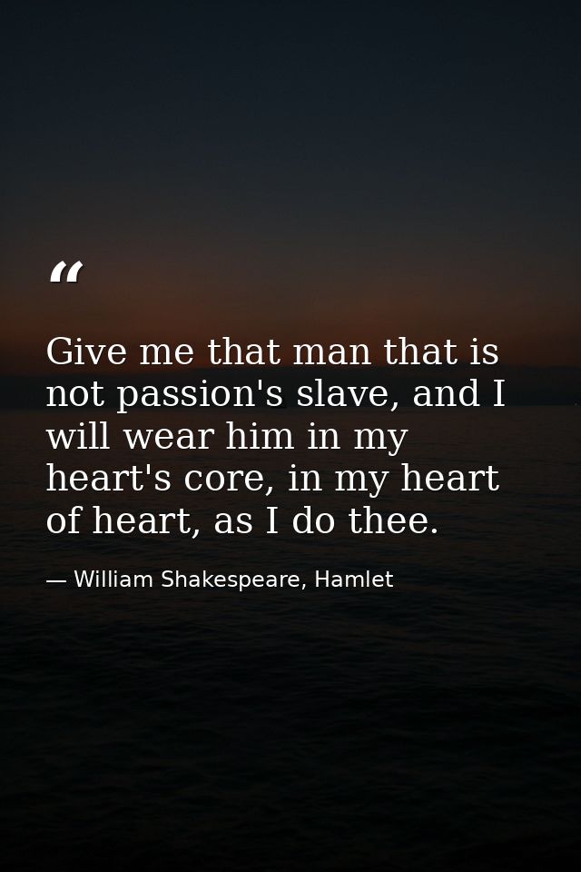 Give me that man that is not passion's slave, and I will wear him in my heart's core, in my heart of heart, as I do thee — William Shakespeare, Hamlet