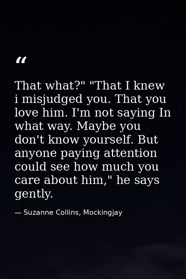 That what?" "That I knew i misjudged you. That you love him. I'm not saying In what way. Maybe you don't know yourself.  — Suzanne Collins, Mockingjay