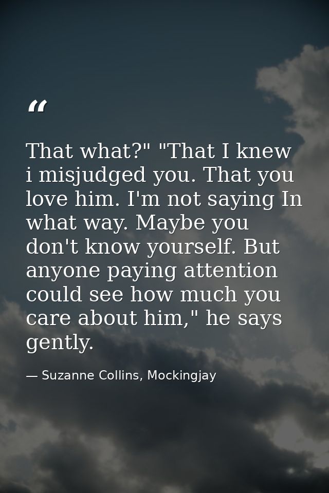That what?" "That I knew i misjudged you. That you love him. I'm not saying In what way. Maybe you don't know yourself.  — Suzanne Collins, Mockingjay