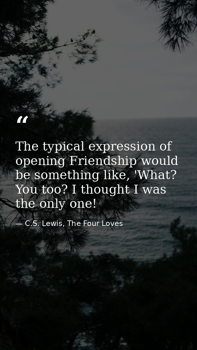 The typical expression of opening Friendship would be something like, 'What? You too? I thought I was the only one! — C.S. Lewis, The Four Loves