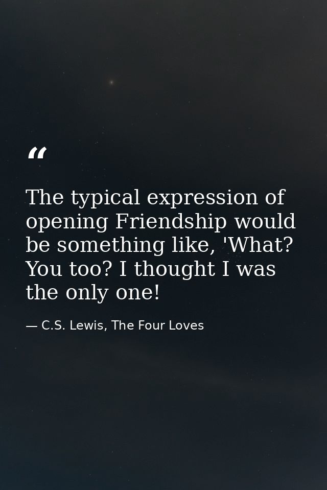 The typical expression of opening Friendship would be something like, 'What? You too? I thought I was the only one! — C.S. Lewis, The Four Loves