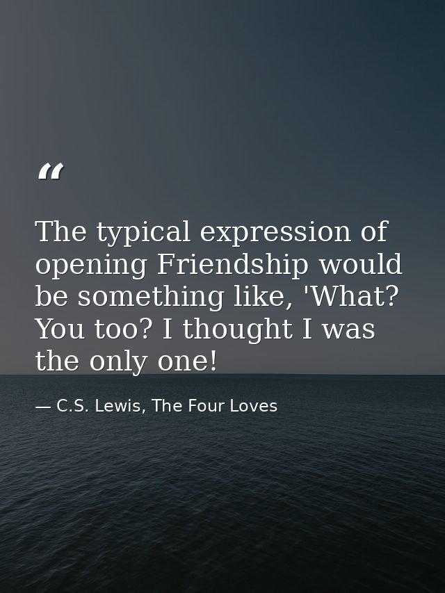 The typical expression of opening Friendship would be something like, 'What? You too? I thought I was the only one! — C.S. Lewis, The Four Loves