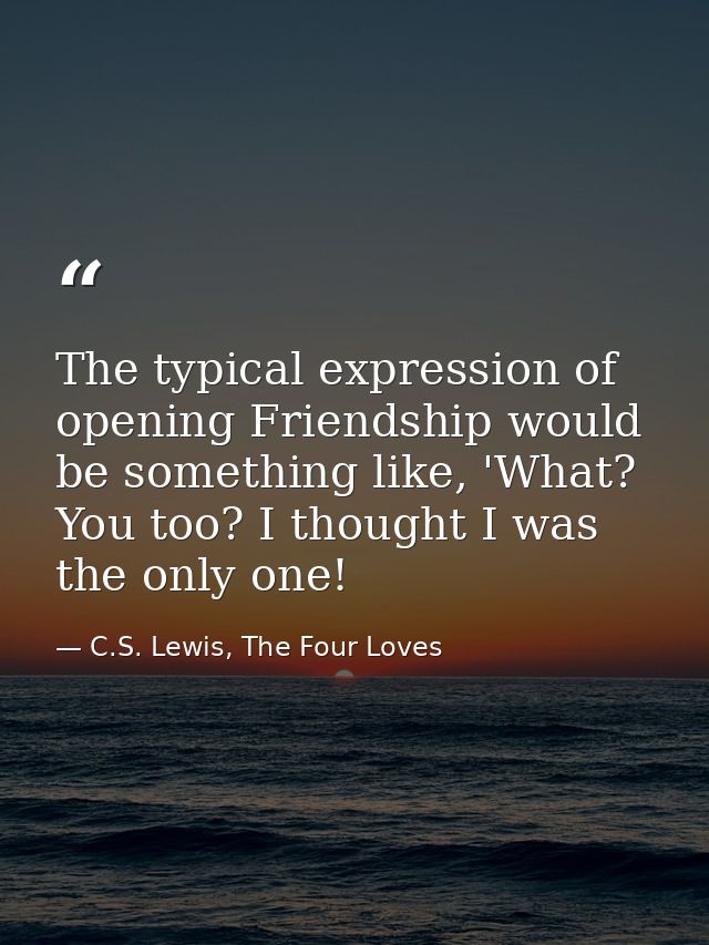 The typical expression of opening Friendship would be something like, 'What? You too? I thought I was the only one! — C.S. Lewis, The Four Loves