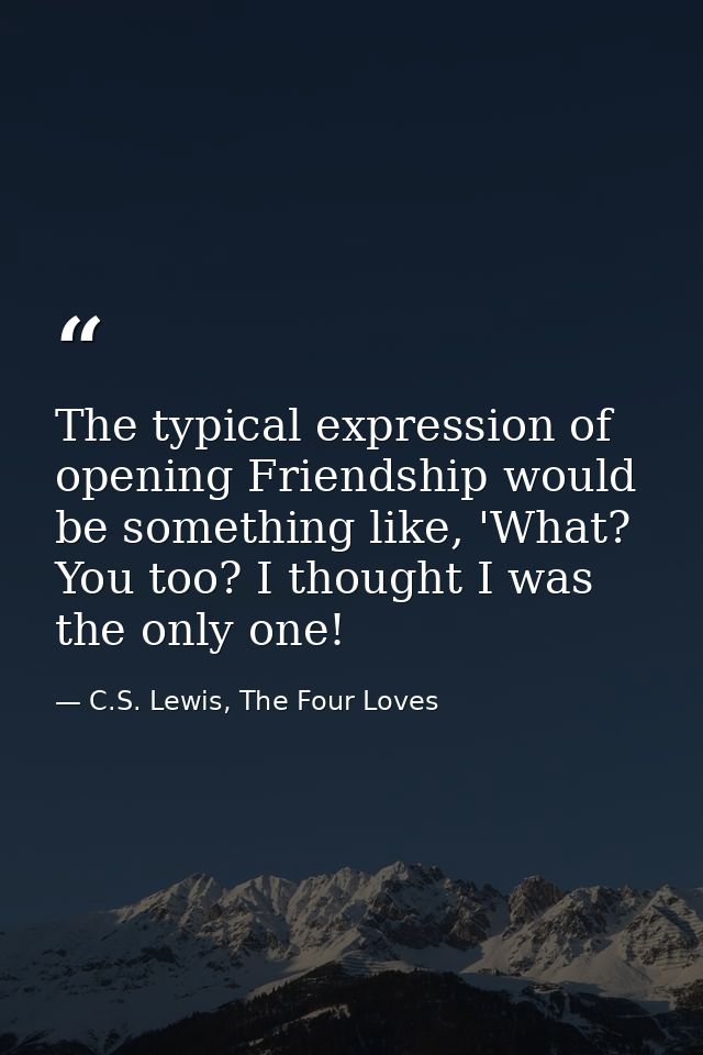 The typical expression of opening Friendship would be something like, 'What? You too? I thought I was the only one! — C.S. Lewis, The Four Loves