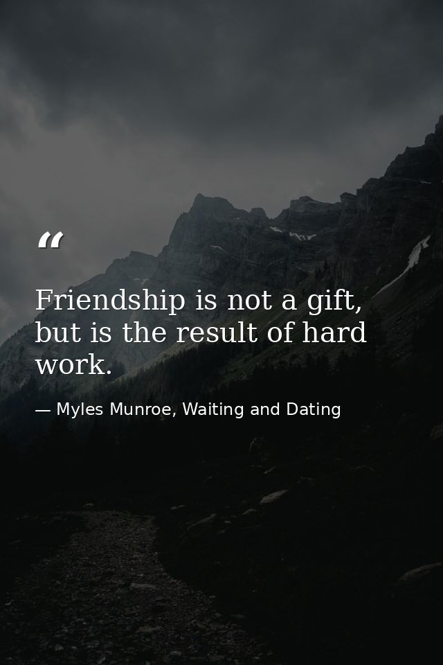 Friendship is not a gift, but is the result of hard work. — Myles Munroe, Waiting and Dating