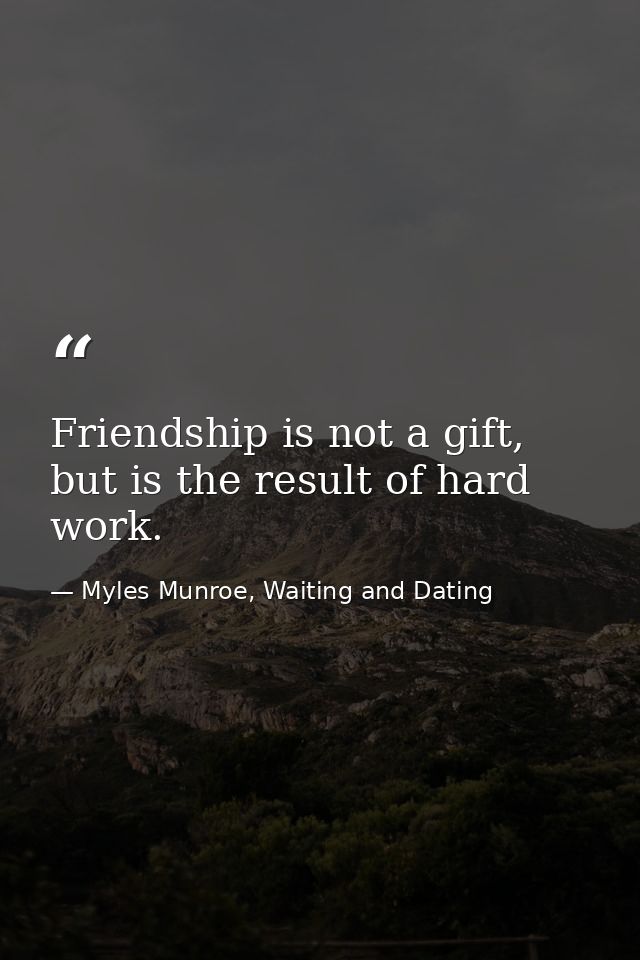 Friendship is not a gift, but is the result of hard work. — Myles Munroe, Waiting and Dating