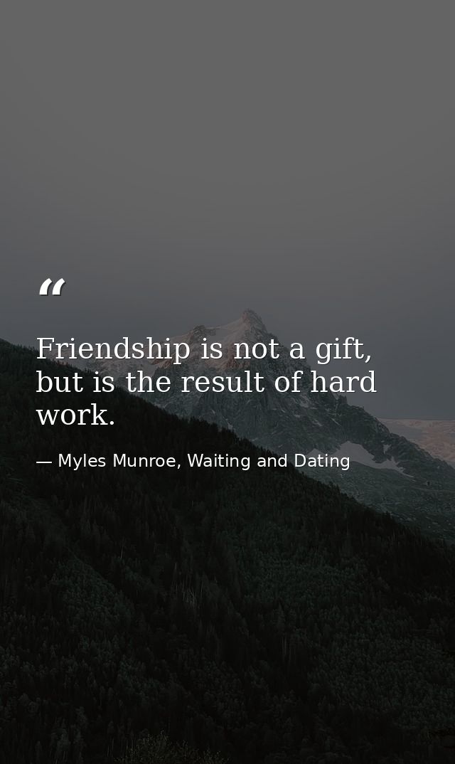 Friendship is not a gift, but is the result of hard work. — Myles Munroe, Waiting and Dating