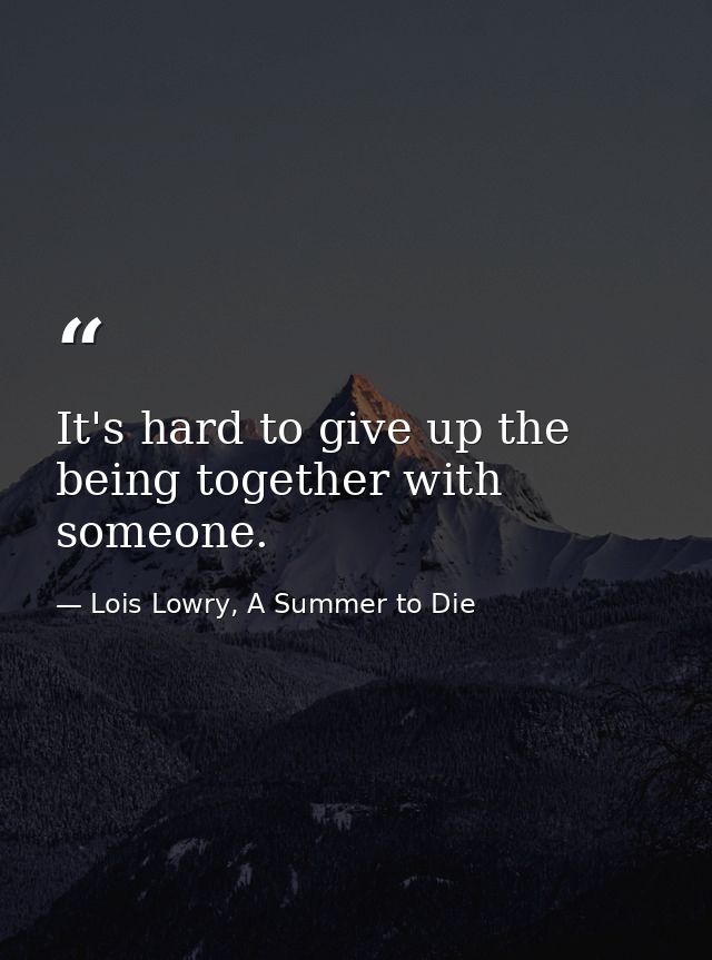 It's hard to give up the being together with someone. — Lois Lowry, A Summer to Die