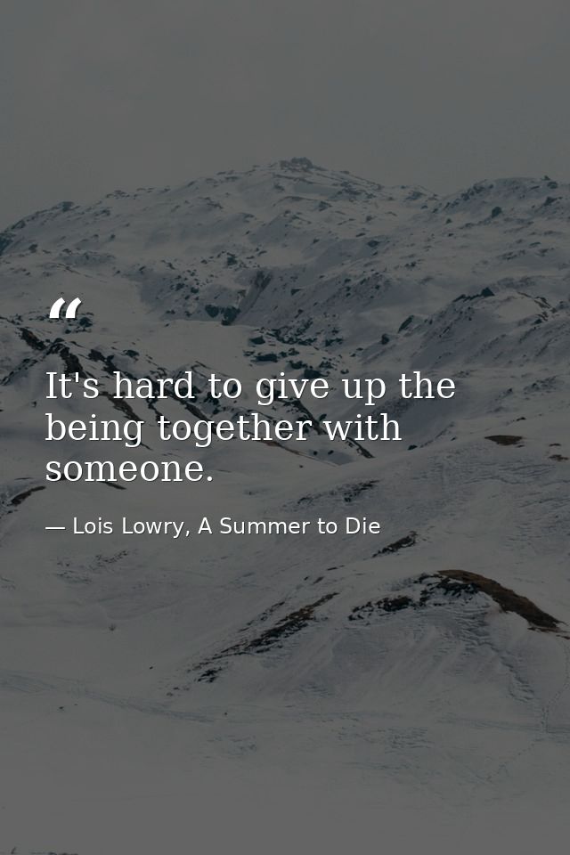 It's hard to give up the being together with someone. — Lois Lowry, A Summer to Die