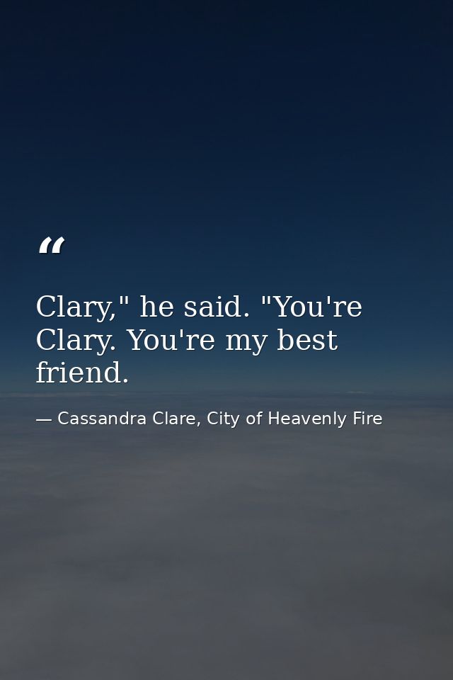 Clary," he said. "You're Clary. You're my best friend. — Cassandra Clare, City of Heavenly Fire