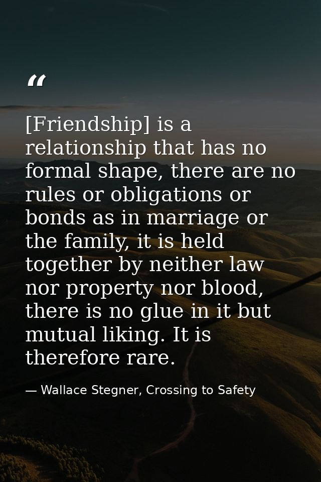 [Friendship] is a relationship that has no formal shape, there are no rules or obligations or bonds as in marriage or th — Wallace Stegner, Crossing to Safety