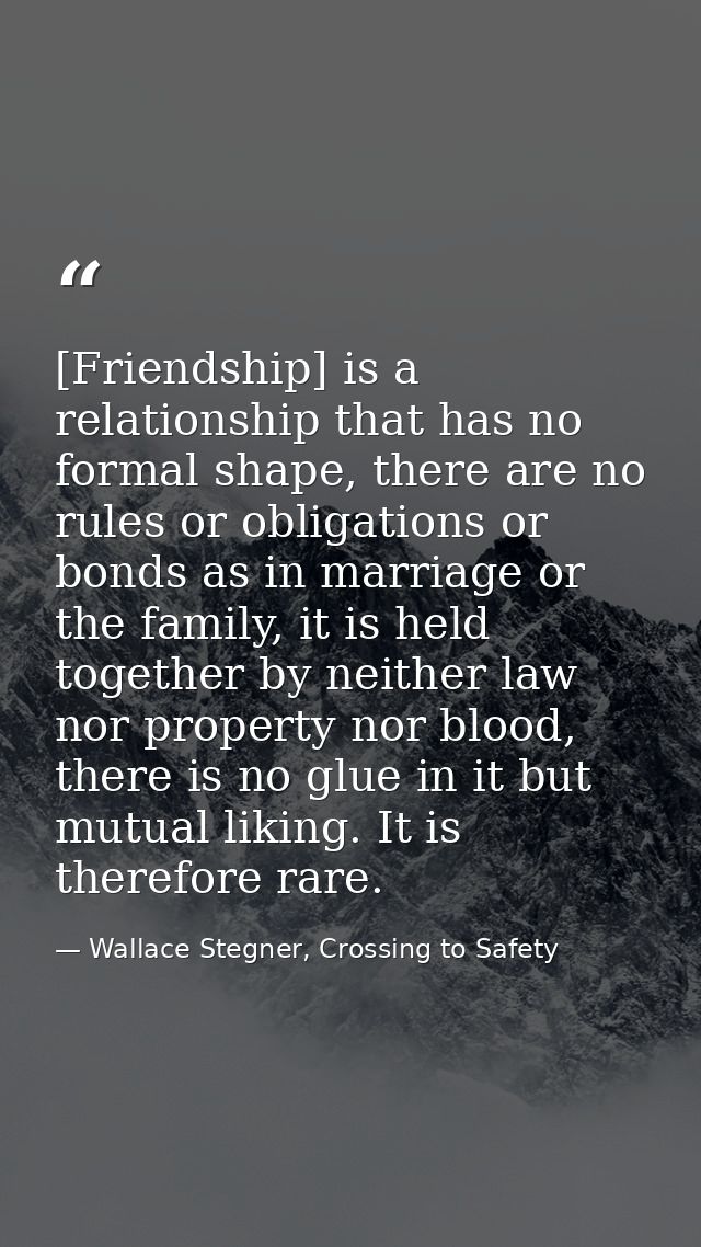 [Friendship] is a relationship that has no formal shape, there are no rules or obligations or bonds as in marriage or th — Wallace Stegner, Crossing to Safety