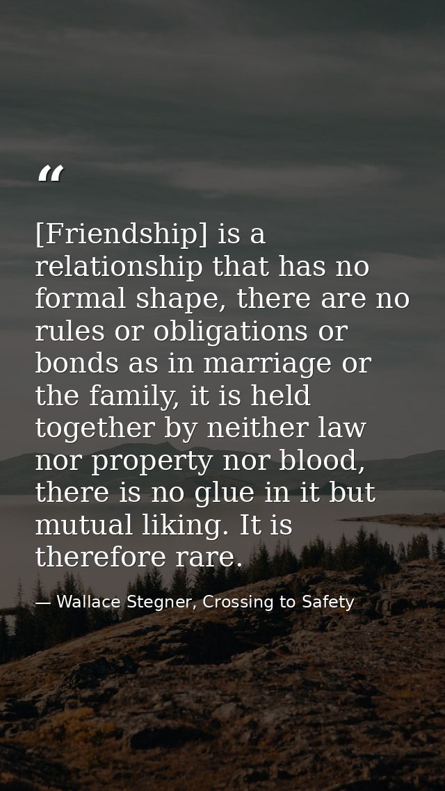 [Friendship] is a relationship that has no formal shape, there are no rules or obligations or bonds as in marriage or th — Wallace Stegner, Crossing to Safety